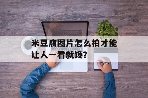 米豆腐图片怎么拍才能让人一看就馋？-第1张图片-