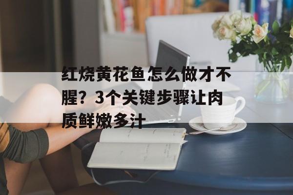 红烧黄花鱼怎么做才不腥？3个关键步骤让肉质鲜嫩多汁-第1张图片-