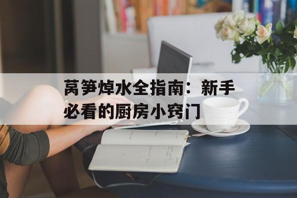 莴笋焯水全指南：新手必看的厨房小窍门-第1张图片-