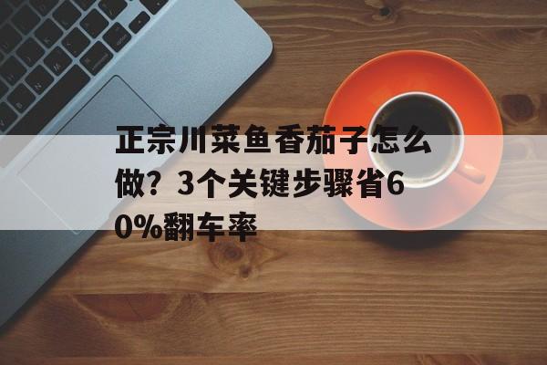 正宗川菜鱼香茄子怎么做?3个关键步骤省60%翻车率-第1张图片- 正宗川菜鱼香茄子怎么做?3个关键步骤省60%翻车率-第1张图片-