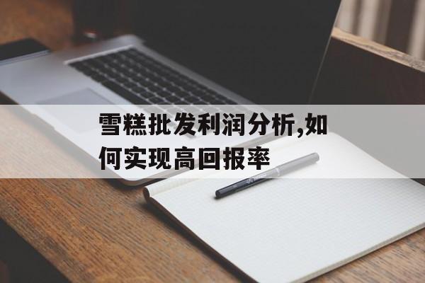 雪糕批发利润分析,如何实现高回报率-第1张图片- 雪糕批发利润分析,如何实现高回报率-第1张图片-
