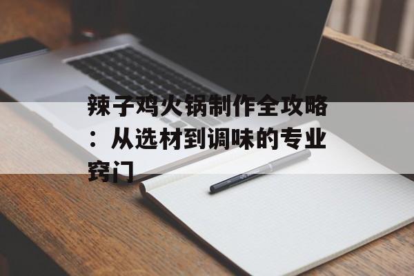 辣子鸡火锅制作全攻略：从选材到调味的专业窍门-第1张图片-
