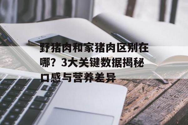 野猪肉和家猪肉区别在哪？3大关键数据揭秘口感与营养差异-第1张图片-