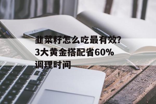 韭菜籽怎么吃最有效？3大黄金搭配省60%调理时间-第1张图片-