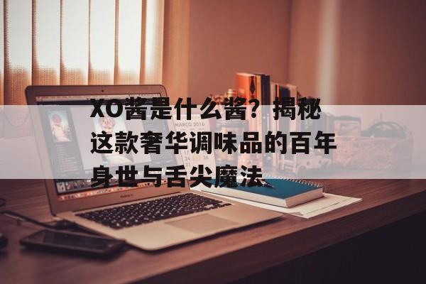 XO酱是什么酱？揭秘这款奢华调味品的百年身世与舌尖魔法-第1张图片-