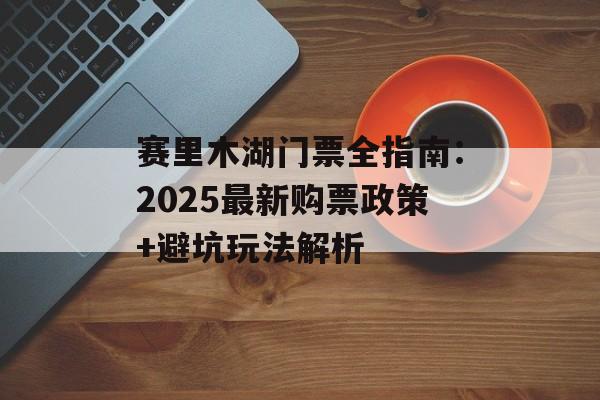 赛里木湖门票全指南：2025最新购票政策+避坑玩法解析-第1张图片-
