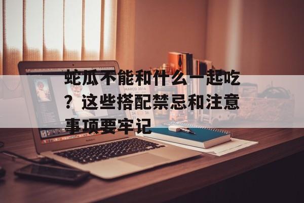 蛇瓜不能和什么一起吃？这些搭配禁忌和注意事项要牢记-第1张图片-