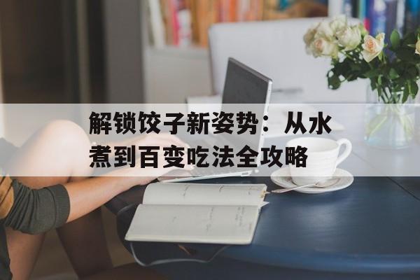 解锁饺子新姿势：从水煮到百变吃法全攻略-第1张图片-