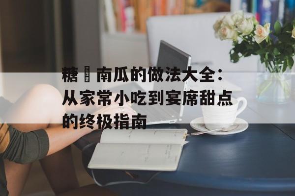 糖焗南瓜的做法大全：从家常小吃到宴席甜点的终极指南-第1张图片-