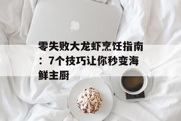 零失败大龙虾烹饪指南：7个技巧让你秒变海鲜主厨-第1张图片-