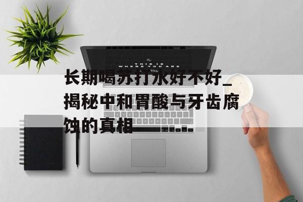 长期喝苏打水好不好_揭秘中和胃酸与牙齿腐蚀的真相-第1张图片-