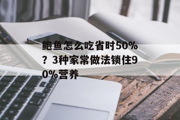 鲍鱼怎么吃省时50%？3种家常做法锁住90%营养-第1张图片-