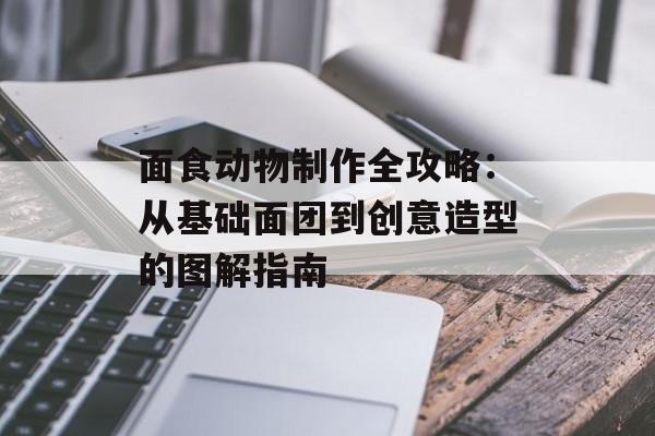 面食动物制作全攻略：从基础面团到创意造型的图解指南-第1张图片-