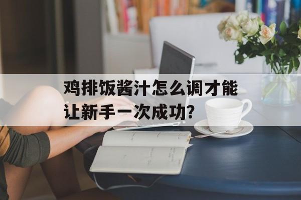 鸡排饭酱汁怎么调才能让新手一次成功？-第1张图片-