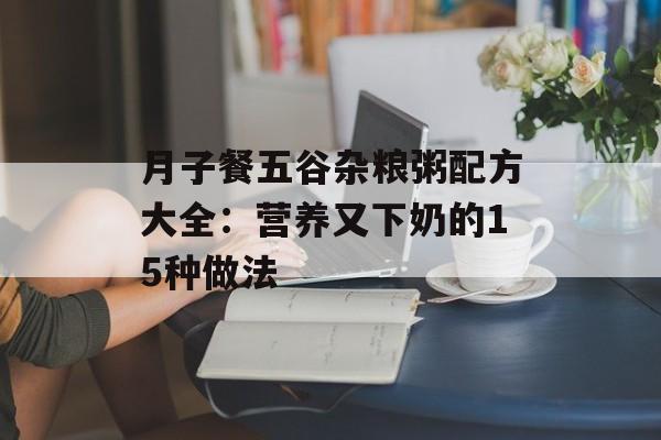 月子餐五谷杂粮粥配方大全：营养又下奶的15种做法-第1张图片-