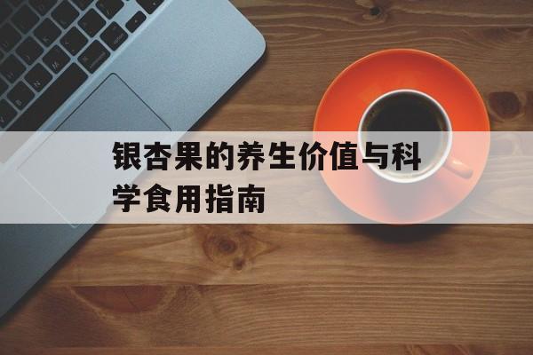 银杏果的养生价值与科学食用指南-第1张图片-