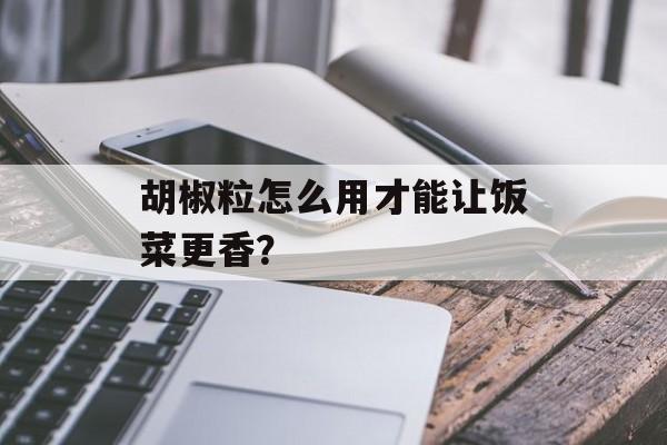 胡椒粒怎么用才能让饭菜更香？-第1张图片-
