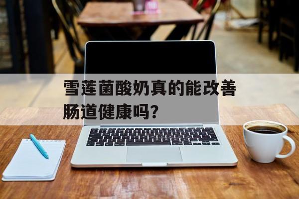 雪莲菌酸奶真的能改善肠道健康吗？-第1张图片-