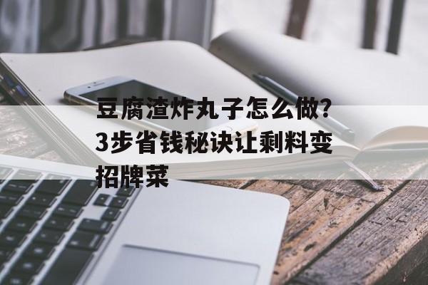 豆腐渣炸丸子怎么做？3步省钱秘诀让剩料变招牌菜-第1张图片-