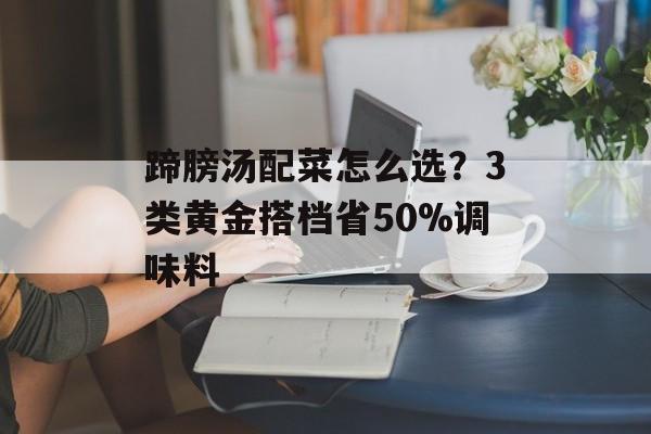 蹄膀汤配菜怎么选？3类黄金搭档省50%调味料-第1张图片-