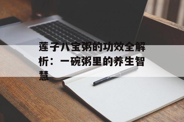 莲子八宝粥的功效全解析:一碗粥里的养生智慧-第1张图片- 莲子八宝粥的功效全解析:一碗粥里的养生智慧-第1张图片-