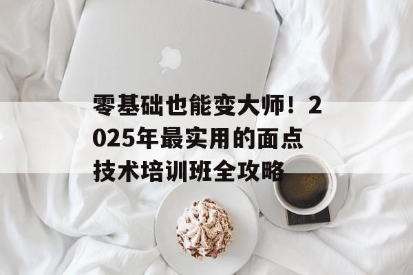 零基础也能变大师！2025年最实用的面点技术培训班全攻略-第1张图片-