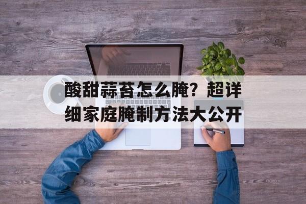 酸甜蒜苔怎么腌?超详细家庭腌制方法大公开-第1张图片- 酸甜蒜苔怎么腌?超详细家庭腌制方法大公开-第1张图片-