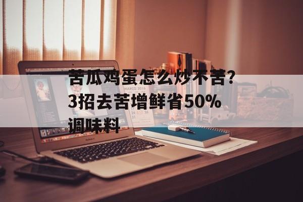 苦瓜鸡蛋怎么炒不苦？3招去苦增鲜省50%调味料-第1张图片-