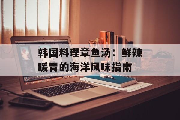 韩国料理章鱼汤：鲜辣暖胃的海洋风味指南-第1张图片-