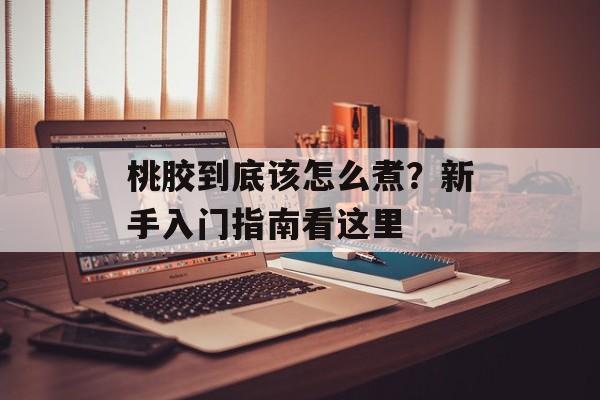 桃胶到底该怎么煮?新手入门指南看这里-第1张图片- 桃胶到底该怎么煮?新手入门指南看这里-第1张图片-