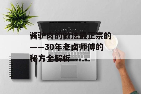 酱驴肉的做法最正宗的——30年老卤师傅的秘方全解析-第1张图片-