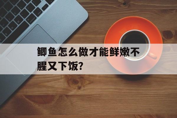 鲫鱼怎么做才能鲜嫩不腥又下饭？-第1张图片-