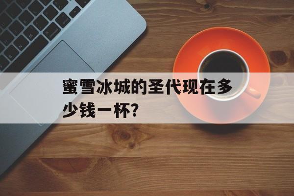 蜜雪冰城的圣代现在多少钱一杯？-第1张图片-
