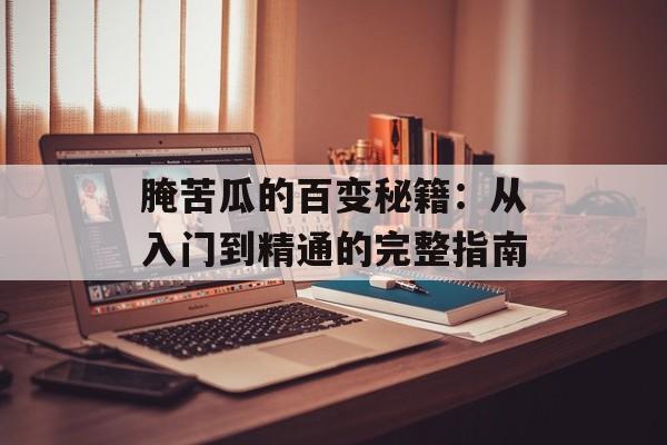 腌苦瓜的百变秘籍：从入门到精通的完整指南-第1张图片-