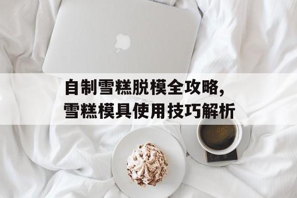 自制雪糕脱模全攻略,雪糕模具使用技巧解析-第1张图片-