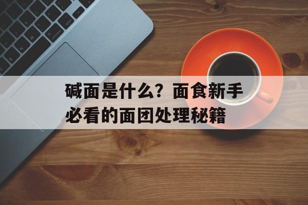 碱面是什么?面食新手必看的面团处理秘籍-第1张图片- 碱面是什么?面食新手必看的面团处理秘籍-第1张图片-