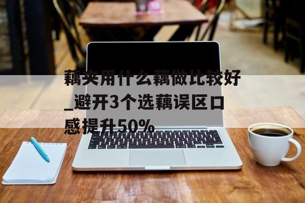 藕夹用什么藕做比较好_避开3个选藕误区口感提升50%-第1张图片- 藕夹用什么藕做比较好_避开3个选藕误区口感提升50%-第1张图片-