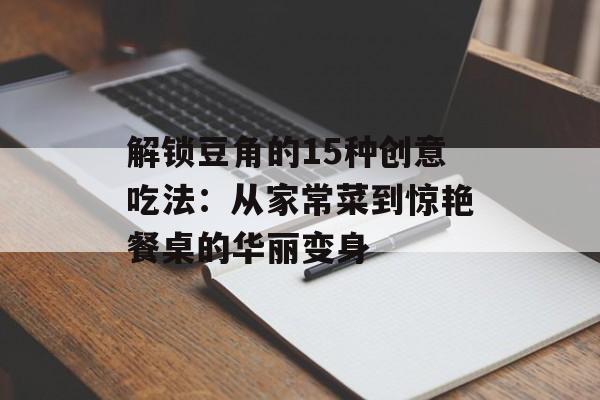 解锁豆角的15种创意吃法：从家常菜到惊艳餐桌的华丽变身-第1张图片-
