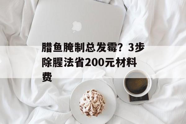腊鱼腌制总发霉？3步除腥法省200元材料费-第1张图片-