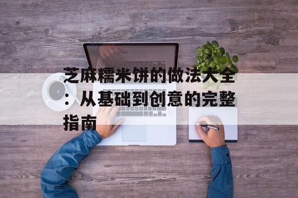 芝麻糯米饼的做法大全：从基础到创意的完整指南-第1张图片-