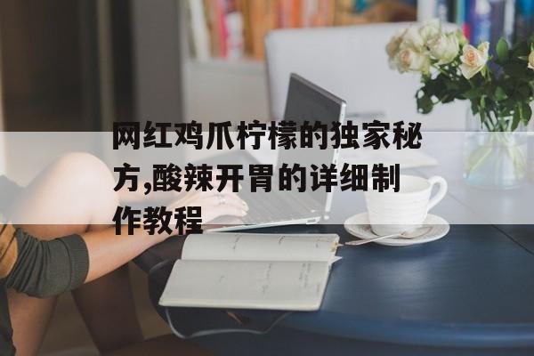 网红鸡爪柠檬的独家秘方,酸辣开胃的详细制作教程-第1张图片-