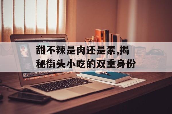 甜不辣是肉还是素,揭秘街头小吃的双重身份-第1张图片-