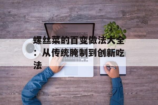螺丝菜的百变做法大全：从传统腌制到创新吃法-第1张图片-