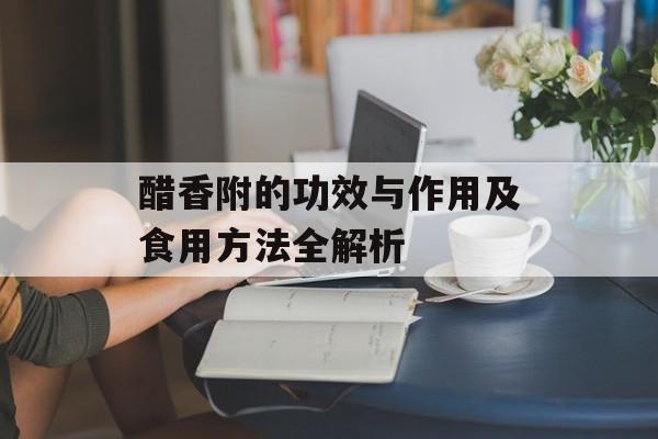 醋香附的功效与作用及食用方法全解析-第1张图片- 醋香附的功效与作用及食用方法全解析-第1张图片-