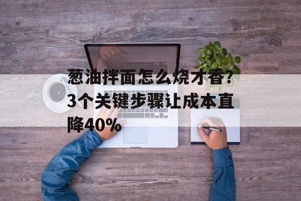 葱油拌面怎么烧才香？3个关键步骤让成本直降40%-第1张图片-