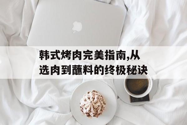 韩式烤肉完美指南,从选肉到蘸料的终极秘诀-第1张图片-