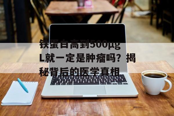 铁蛋白高到500μgL就一定是肿瘤吗?揭秘背后的医学真相-第1张图片- 铁蛋白高到500μgL就一定是肿瘤吗?揭秘背后的医学真相-第1张图片-