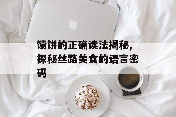馕饼的正确读法揭秘,探秘丝路美食的语言密码-第1张图片- 馕饼的正确读法揭秘,探秘丝路美食的语言密码-第1张图片-