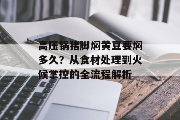高压锅猪脚焖黄豆要焖多久？从食材处理到火候掌控的全流程解析-第1张图片-