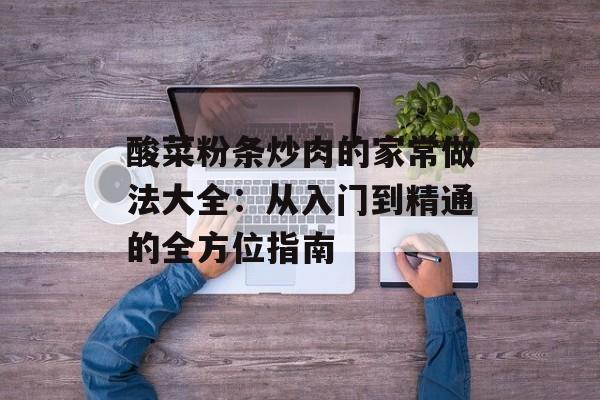 酸菜粉条炒肉的家常做法大全：从入门到精通的全方位指南-第1张图片-